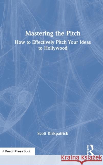 Mastering the Pitch: How to Effectively Pitch Your Ideas to Hollywood Kirkpatrick, Scott 9780367705176