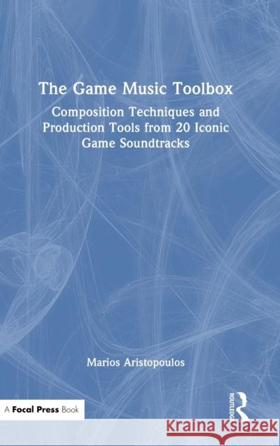 The Game Music Toolbox: Composition Techniques and Production Tools from 20 Iconic Game Soundtracks Marios Aristopoulos 9780367705503 Focal Press