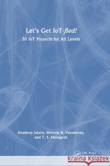 Let's Get IoT-fied!: 30 IoT Projects for All Levels Juluru, Anudeep 9780367706067 CRC Press