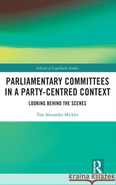 Parliamentary Committees in a Party-Centred Context: Looking Behind the Scenes Mickler, Tim Alexander 9780367706128 Taylor & Francis Ltd
