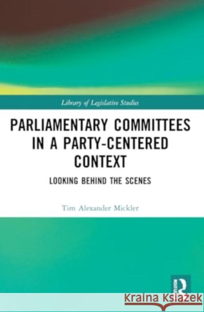 Parliamentary Committees in a Party-Centred Context Tim Alexander (Leiden University, Netherlands) Mickler 9780367706135 Taylor & Francis Ltd