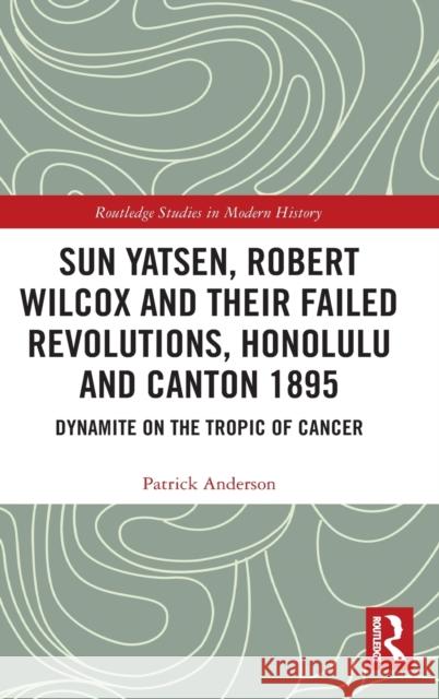 Sun Yatsen, Robert Wilcox and Their Failed Revolutions, Honolulu and Canton 1895: Dynamite on the Tropic of Cancer Patrick Anderson 9780367706142