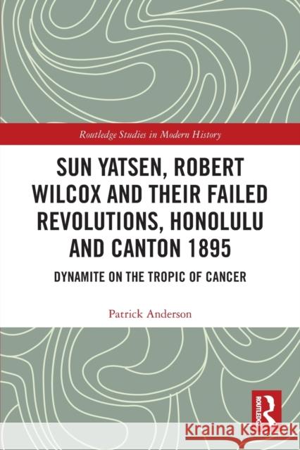 Sun Yatsen, Robert Wilcox and Their Failed Revolutions, Honolulu and Canton 1895: Dynamite on the Tropic of Cancer Patrick Anderson 9780367706159