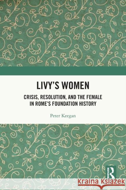 Livy's Women: Crisis, Resolution, and the Female in Rome's Foundation History Peter Keegan 9780367706906 Routledge