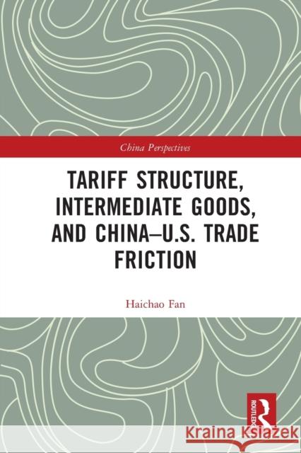 Tariff Structure, Intermediate Goods, and China-U.S. Trade Friction Haichao Fan 9780367707064 Taylor & Francis Ltd