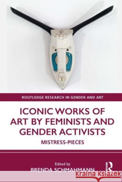 Iconic Works of Art by Feminists and Gender Activists: Mistress-Pieces Brenda Schmahmann 9780367707453