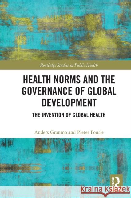 Health Norms and the Governance of Global Development: The Invention of Global Health Anders Granmo Pieter Fourie 9780367707460 Routledge