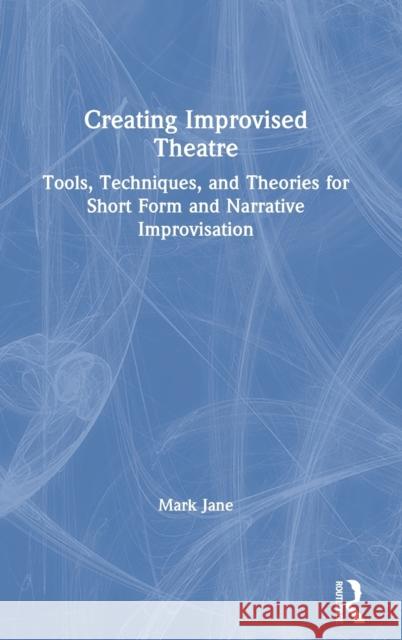 Creating Improvised Theatre: Tools, Techniques, and Theories for Short Form and Narrative Improvisation Mark Jane 9780367707514 Routledge
