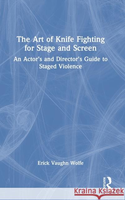 The Art of Knife Fighting for Stage and Screen: An Actor's and Director's Guide to Staged Violence Erick Vaughn Wolfe 9780367707613 Routledge