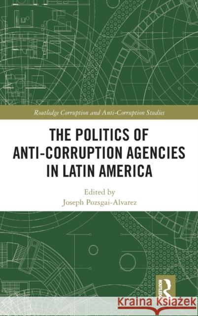 The Politics of Anti-Corruption Agencies in Latin America Joseph Pozsgai-Alvarez 9780367707682 Routledge