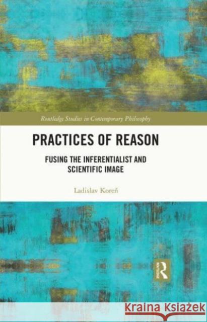 Practices of Reason Ladislav Koren 9780367707842 Taylor & Francis Ltd