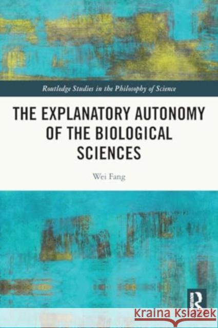 The Explanatory Autonomy of the Biological Sciences Wei Fang 9780367707880 Routledge