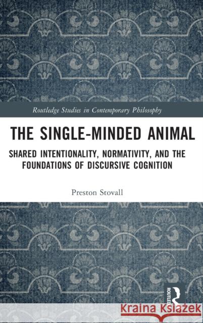 The Single-Minded Animal: Shared Intentionality, Normativity, and the Foundations of Discursive Cognition Preston Stovall 9780367708702 Routledge