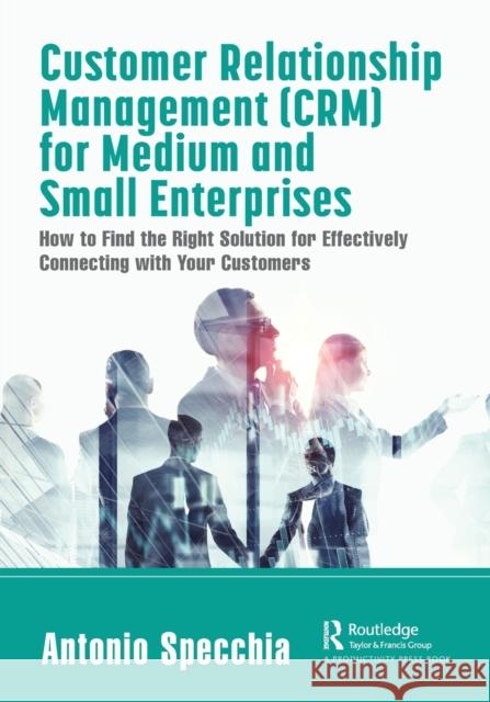 Customer Relationship Management (CRM) for Medium and Small Enterprises: How to Find the Right Solution for Effectively Connecting with Your Customers Specchia, Antonio 9780367708863 Productivity Press