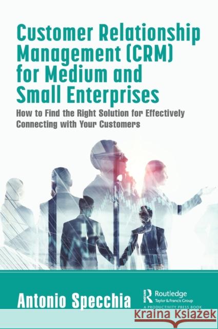 Customer Relationship Management (Crm) for Medium and Small Enterprises: How to Find the Right Solution for Effectively Connecting with Your Customers Antonio Specchia 9780367708894 Productivity Press