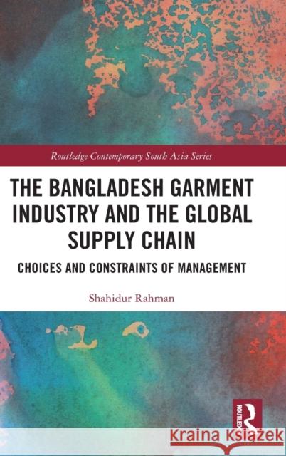 The Bangladesh Garment Industry and the Global Supply Chain: Choices and Constraints of Management Shahidur Rahman 9780367709693 Routledge