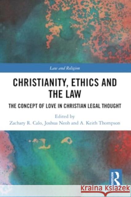 Christianity, Ethics and the Law: The Concept of Love in Christian Legal Thought Zachary R. Calo Joshua Neoh A. Keith Thompson 9780367710071