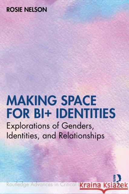 Making Space for Bi+ Identities: Explorations of Genders, Identities, and Relationships Rosie Nelson 9780367710187 Routledge