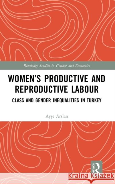 Women’s Productive and Reproductive Labour: Class and Gender Inequalities in Turkey Ayşe Arslan 9780367710293 Routledge