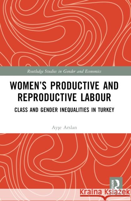 Women's Productive and Reproductive Labour: Class and Gender Inequalities in Turkey Ayşe Arslan 9780367710309 Taylor & Francis Ltd