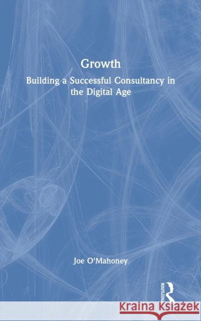 Growth: Building a Successful Consultancy in the Digital Age Joe O'Mahoney 9780367710835 Routledge
