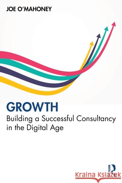 Growth: Building a Successful Consultancy in the Digital Age Joe O'Mahoney 9780367710842