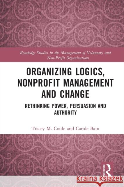 Organizing Logics, Nonprofit Management and Change: Rethinking Power, Persuasion and Authority Bain, Carole 9780367711047 Taylor & Francis Ltd