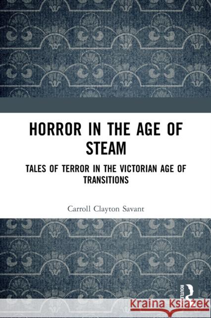 Horror in the Age of Steam: Tales of Terror in the Victorian Age of Transitions Carroll Clayton Savant 9780367711252 Routledge