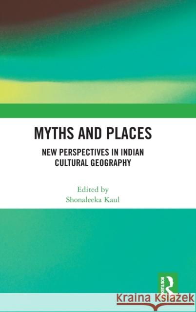 Myths and Places: New Perspectives in Indian Cultural Geography Shonaleeka Kaul 9780367712006