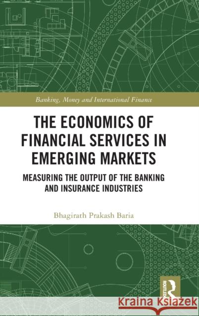 The Economics of Financial Services in Emerging Markets: Measuring the Output of the Banking and Insurance Industries Baria, Bhagirath Prakash 9780367712136 Taylor & Francis Ltd