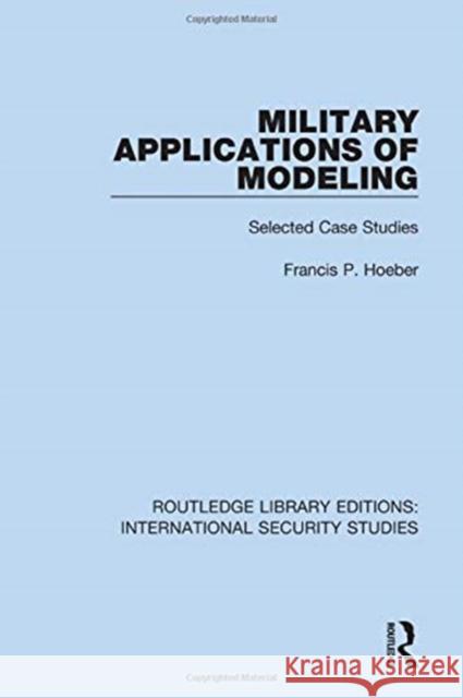 Military Applications of Modeling: Selected Case Studies Francis P. Hoeber 9780367712426 Routledge