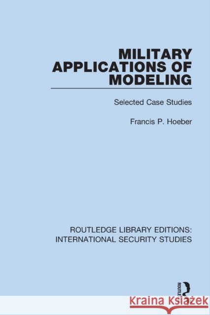 Military Applications of Modeling: Selected Case Studies Hoeber, Francis P. 9780367712464 Taylor & Francis Ltd