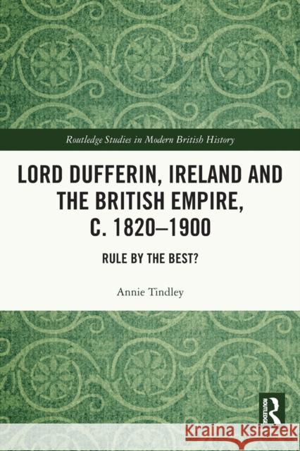 Lord Dufferin, Ireland and the British Empire, C. 1820-1900: Rule by the Best? Tindley, Annie 9780367712785