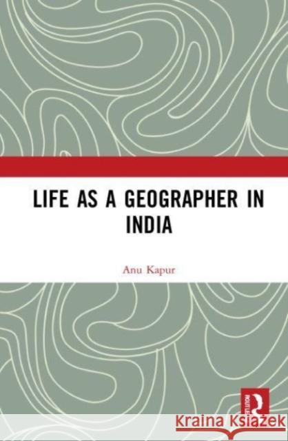 Life as a Geographer in India Anu (Delhi School of Economics, India) Kapur 9780367713782 Taylor & Francis Ltd