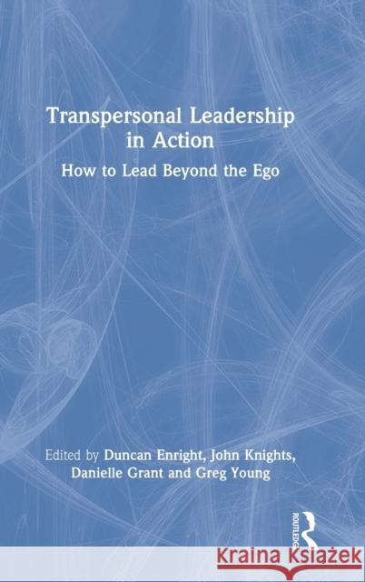 Transpersonal Leadership in Action: How to Lead Beyond the Ego Duncan Enright John Knights Danielle Grant 9780367713881