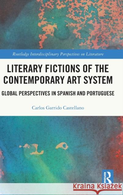Literary Fictions of the Contemporary Art System: Global Perspectives in Spanish and Portuguese Carlos Garrid 9780367714567 Routledge