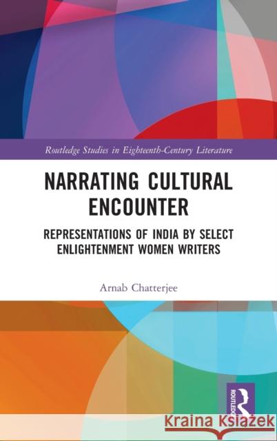 Narrating Cultural Encounter: Representations of India by Select Enlightenment Women Writers Chatterjee, Arnab 9780367714581 Routledge