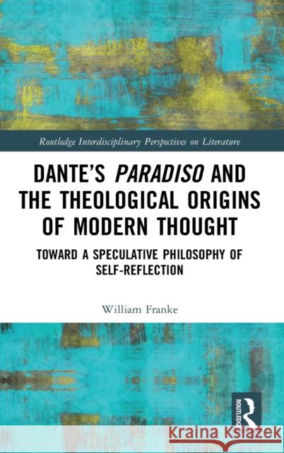 Dante's Paradiso and the Theological Origins of Modern Thought: Toward a Speculative Philosophy of Self-Reflection William Franke 9780367714666
