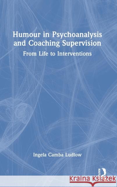 Humour in Psychoanalysis and Coaching Supervision: From Life to Interventions Ludlow, Ingela Camba 9780367714925 Routledge