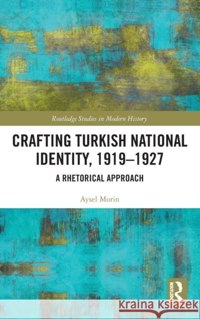 Crafting Turkish National Identity, 1919-1927: A Rhetorical Approach Aysel Morin 9780367715014 Routledge