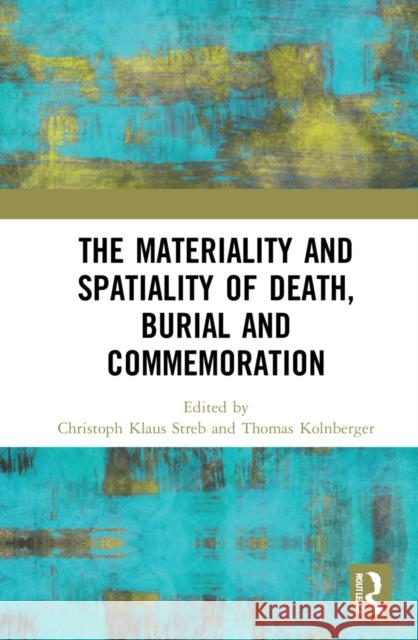 The Materiality and Spatiality of Death, Burial and Commemoration Christoph Klaus Streb Thomas Kolnberger 9780367715335