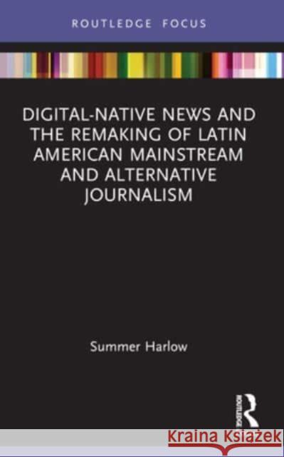 Digital-Native News and the Remaking of Latin American Mainstream and Alternative Journalism Summer Harlow 9780367715342 Routledge