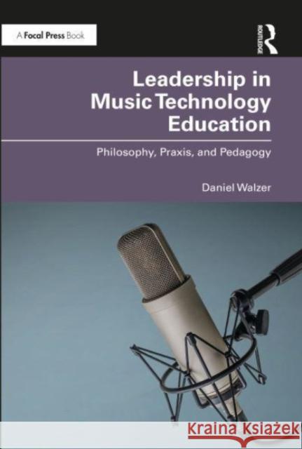 Leadership in Music Technology Education: Philosophy, Praxis, and Pedagogy Daniel Walzer 9780367715359 Focal Press