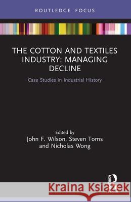 The Cotton and Textiles Industry: Managing Decline: Case Studies in Industrial History John F. Wilson Steven Toms Nicholas Wong 9780367715953