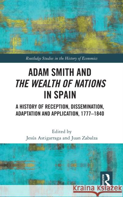 Adam Smith and The Wealth of Nations in Spain: A History of Reception, Dissemination, Adaptation and Application, 1777-1840 Astigarraga, Jesús 9780367716004 Routledge