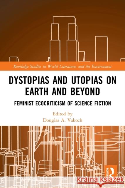 Dystopias and Utopias on Earth and Beyond: Feminist Ecocriticism of Science Fiction Douglas A. Vakoch 9780367716295