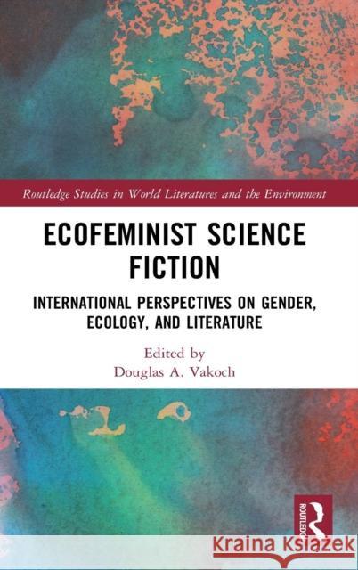 Ecofeminist Science Fiction: International Perspectives on Gender, Ecology, and Literature Douglas A. Vakoch 9780367716417