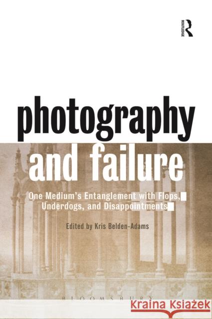 Photography and Failure: One Medium's Entanglement with Flops, Underdogs and Disappointments Kris Belden-Adams 9780367716585 Routledge
