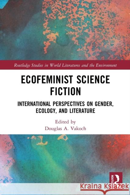 Ecofeminist Science Fiction: International Perspectives on Gender, Ecology, and Literature Douglas A. Vakoch 9780367720223