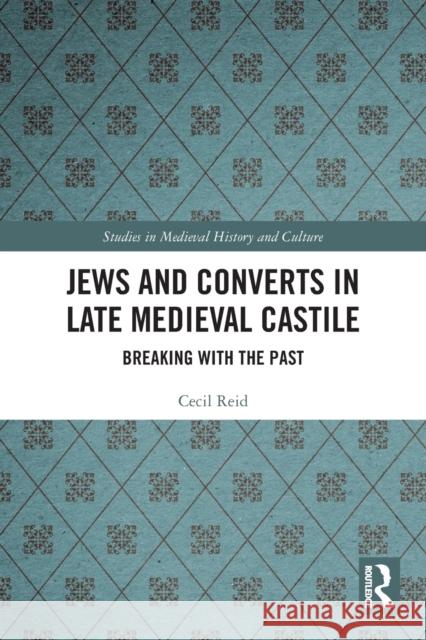 Jews and Converts in Late Medieval Castile: Breaking with the Past Cecil Reid 9780367720285 Routledge